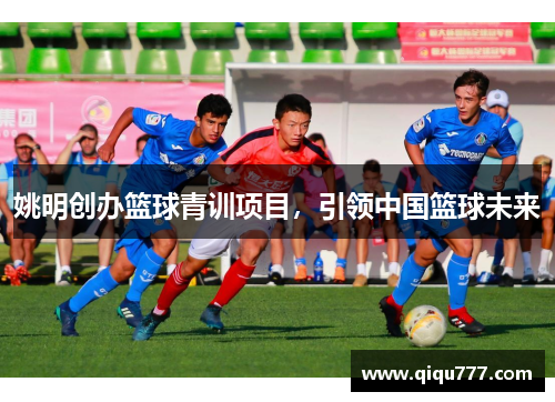 姚明创办篮球青训项目，引领中国篮球未来